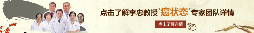 日本插入小穴69式免费视频北京御方堂李忠教授“癌状态”专家团队详细信息